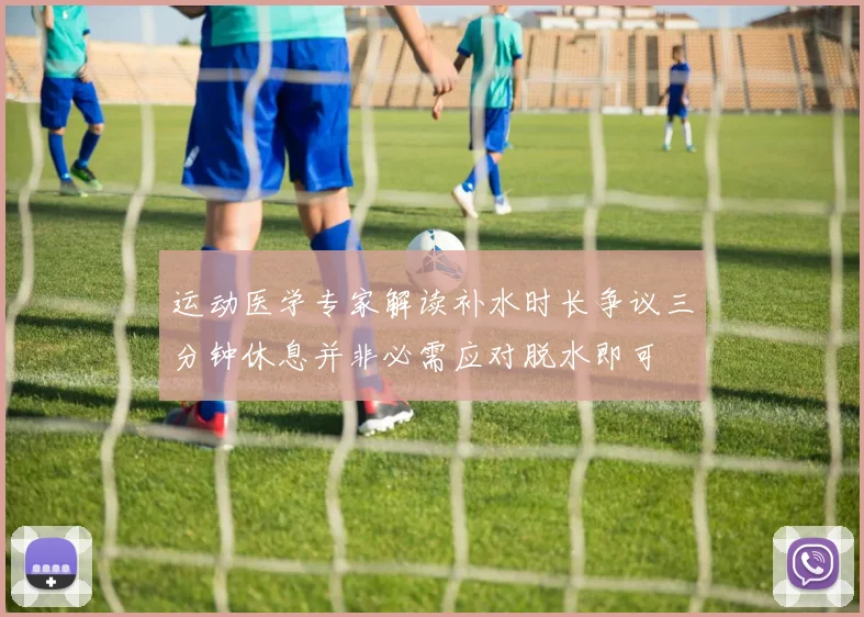 运动医学专家解读补水时长争议三分钟休息并非必需应对脱水即可