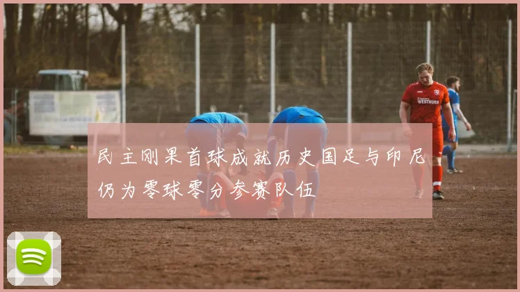 民主刚果首球成就历史国足与印尼仍为零球零分参赛队伍