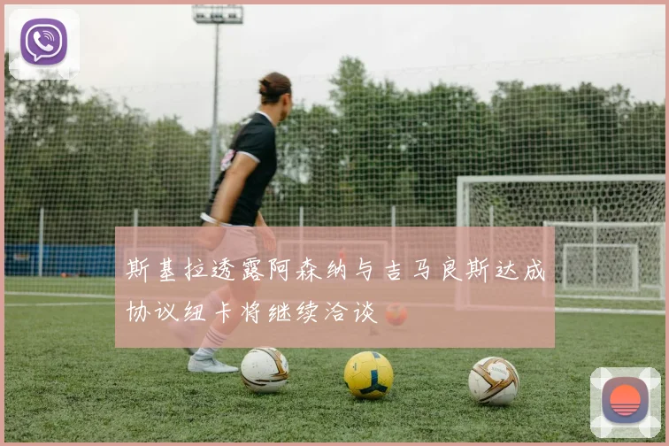 斯基拉透露阿森纳与吉马良斯达成协议纽卡将继续洽谈