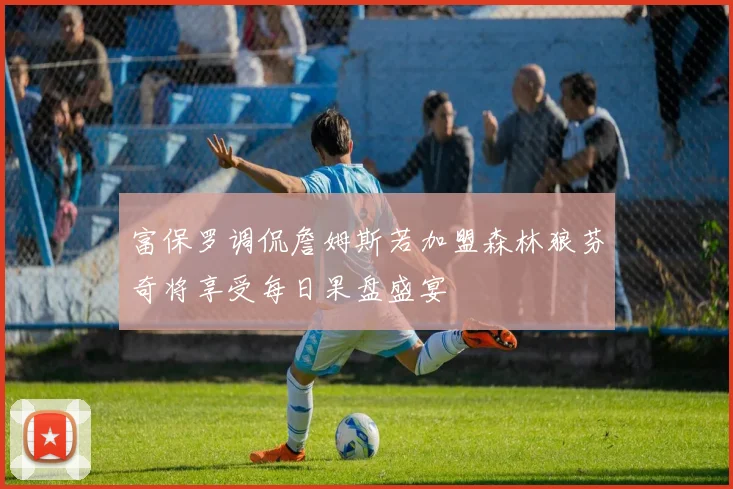富保罗调侃詹姆斯若加盟森林狼芬奇将享受每日果盘盛宴