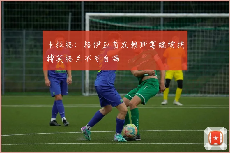 卡拉格：格伊应首发赖斯需继续拼搏英格兰不可自满