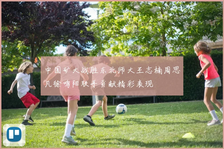 中国矿大战胜东北师大王志楠周思凡徐鸣阳联手贡献精彩表现