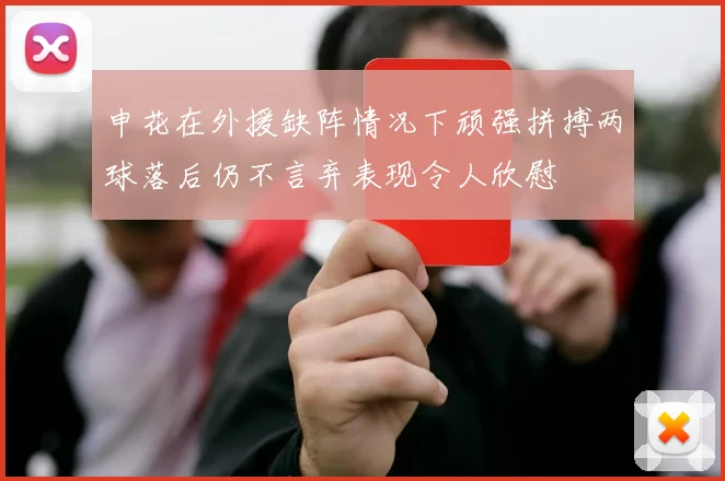 申花在外援缺阵情况下顽强拼搏两球落后仍不言弃表现令人欣慰