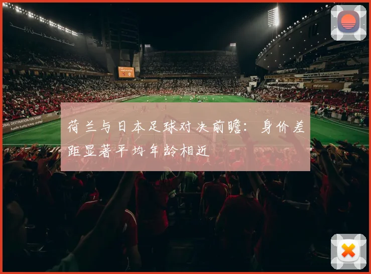 荷兰与日本足球对决前瞻：身价差距显著平均年龄相近
