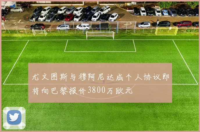 尤文图斯与穆阿尼达成个人协议即将向巴黎报价3800万欧元