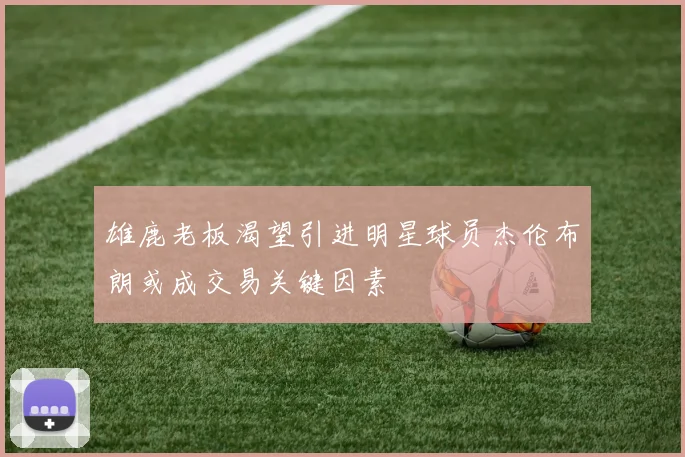 雄鹿老板渴望引进明星球员杰伦布朗或成交易关键因素