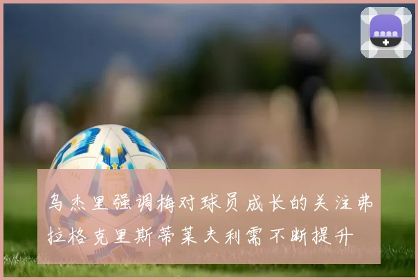乌杰里强调梅对球员成长的关注弗拉格克里斯蒂莱夫利需不断提升
