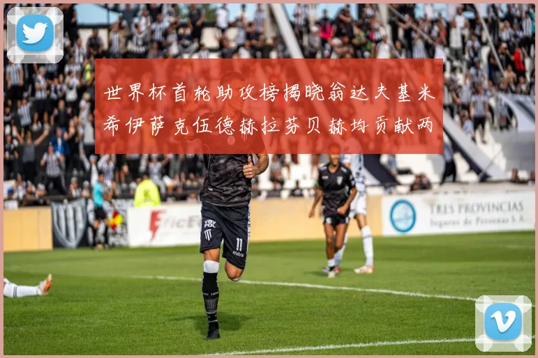 世界杯首轮助攻榜揭晓翁达夫基米希伊萨克伍德赫拉芬贝赫均贡献两次助攻