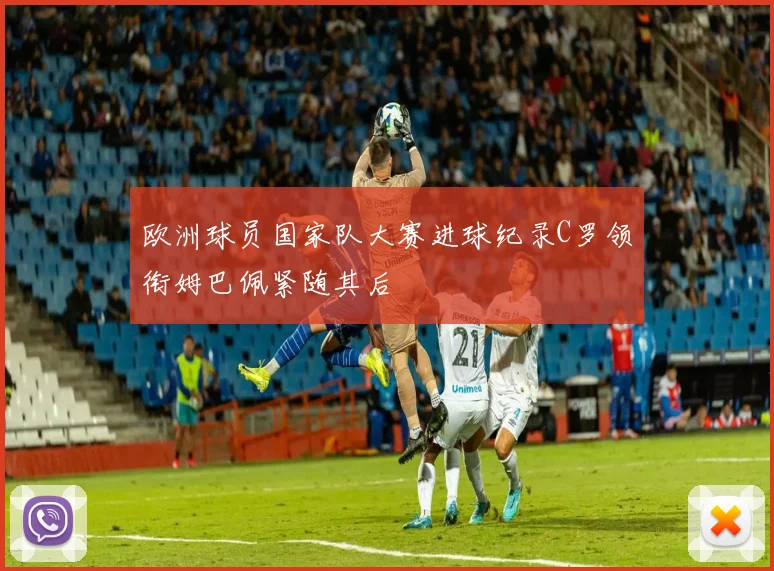 欧洲球员国家队大赛进球纪录C罗领衔姆巴佩紧随其后