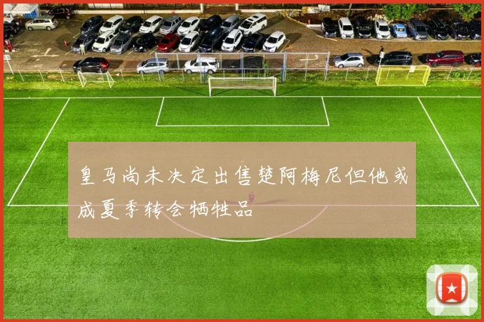 皇马尚未决定出售楚阿梅尼但他或成夏季转会牺牲品