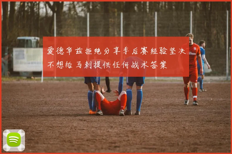 爱德华兹拒绝分享季后赛经验坚决不想给马刺提供任何战术答案