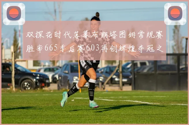 双探花时代落幕布朗塔图姆常规赛胜率665季后赛603再创辉煌夺冠之路