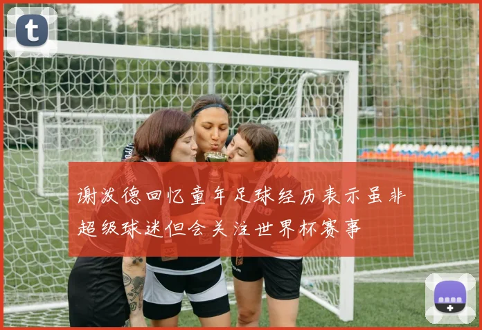 谢泼德回忆童年足球经历表示虽非超级球迷但会关注世界杯赛事