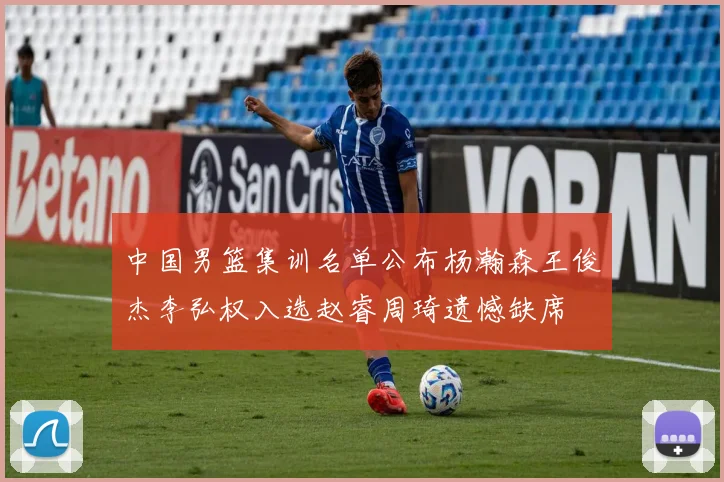 中国男篮集训名单公布杨瀚森王俊杰李弘权入选赵睿周琦遗憾缺席