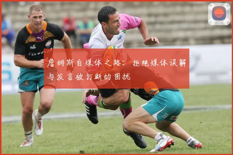 詹姆斯自媒体之路：拒绝媒体误解与发言被打断的困扰