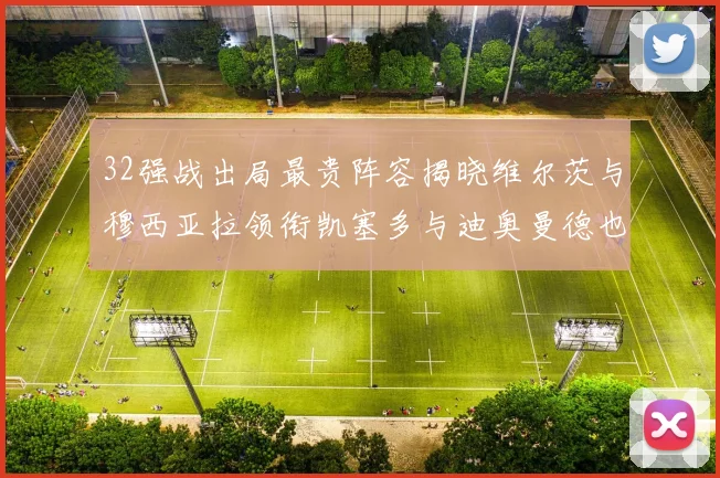 32强战出局最贵阵容揭晓维尔茨与穆西亚拉领衔凯塞多与迪奥曼德也在其中