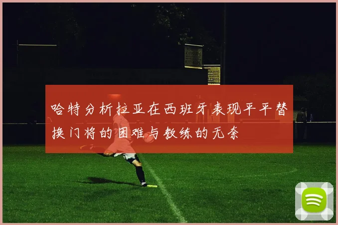 哈特分析拉亚在西班牙表现平平替换门将的困难与教练的无奈