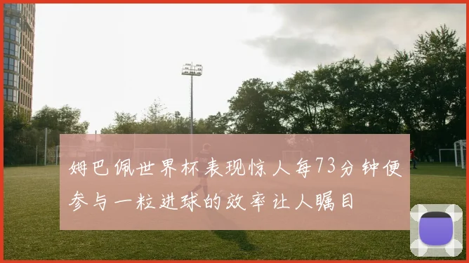 姆巴佩世界杯表现惊人每73分钟便参与一粒进球的效率让人瞩目