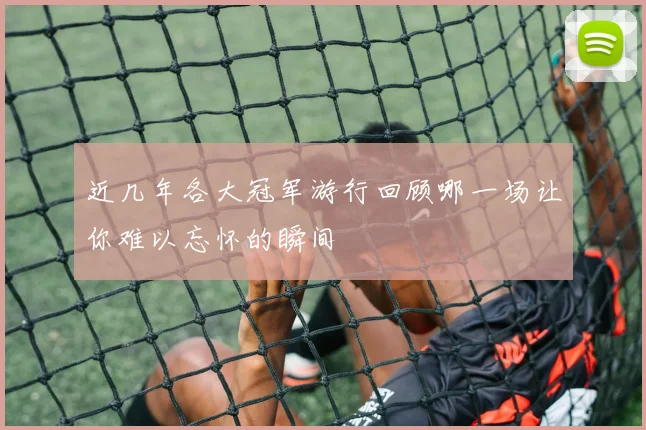 近几年各大冠军游行回顾哪一场让你难以忘怀的瞬间