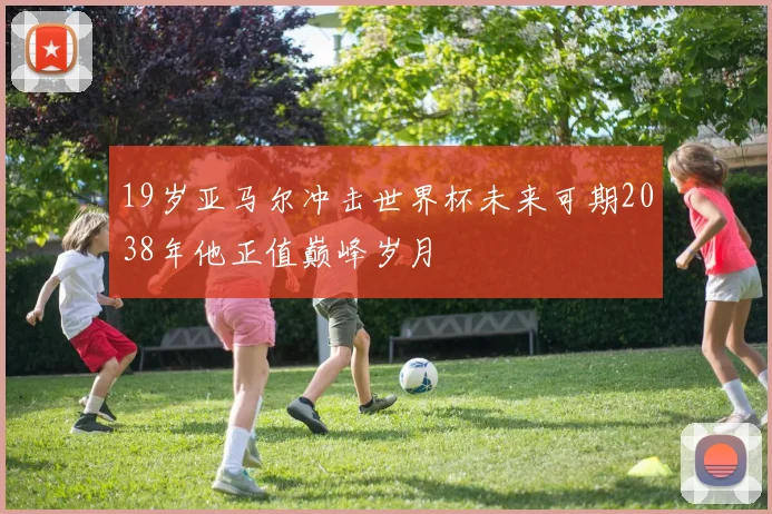 19岁亚马尔冲击世界杯未来可期2038年他正值巅峰岁月