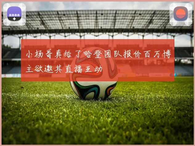 小杨哥真给了哈登团队报价百万博主欲邀其直播互动