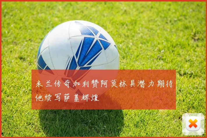 米兰传奇加利赞阿莫林具潜力期待他续写萨基辉煌