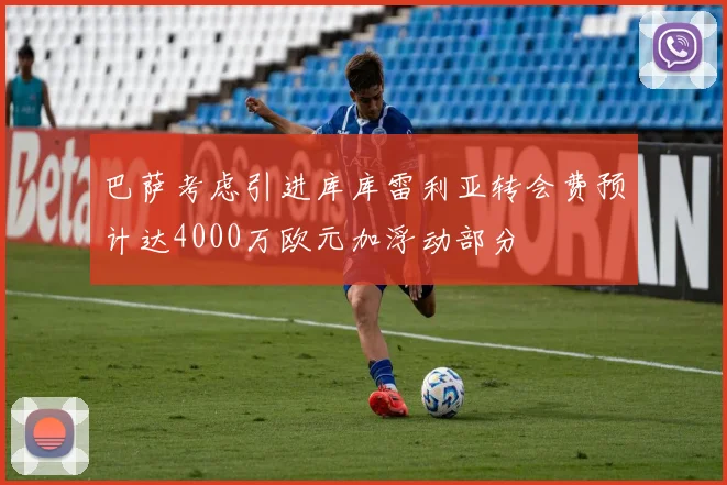 巴萨考虑引进库库雷利亚转会费预计达4000万欧元加浮动部分