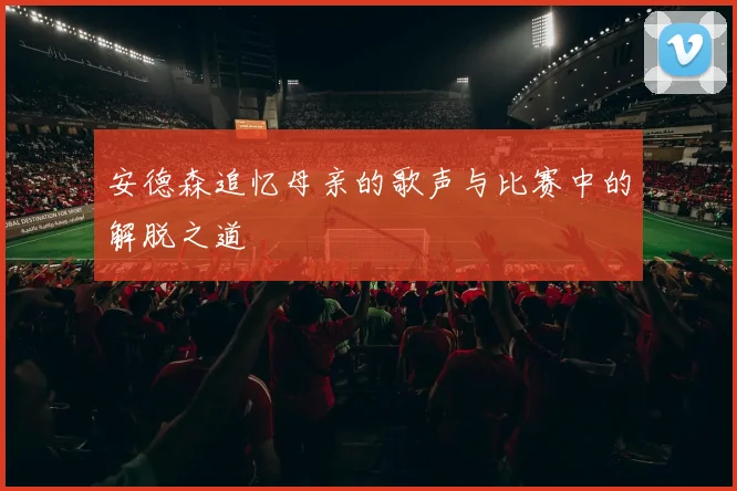 安德森追忆母亲的歌声与比赛中的解脱之道